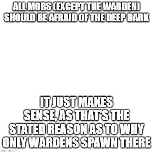 Deep dark | ALL MOBS (EXCEPT THE WARDEN) SHOULD BE AFRAID OF THE DEEP DARK; IT JUST MAKES SENSE, AS THAT'S THE STATED REASON AS TO WHY ONLY WARDENS SPAWN THERE | image tagged in memes,blank transparent square | made w/ Imgflip meme maker