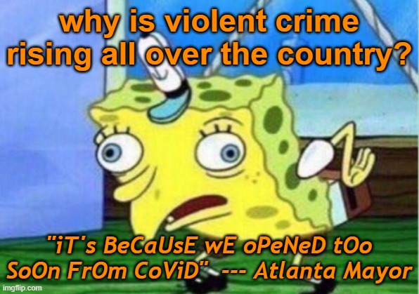 I feel like I'm living in a dumbed down version of the movie Idiocracy. |  why is violent crime rising all over the country? "iT's BeCaUsE wE oPeNeD tOo SoOn FrOm CoViD"  --- Atlanta Mayor | image tagged in memes,mocking spongebob | made w/ Imgflip meme maker