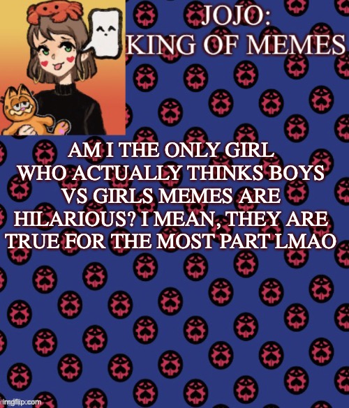 They just make me wanna hang out with the boys more lmao. | AM I THE ONLY GIRL WHO ACTUALLY THINKS BOYS VS GIRLS MEMES ARE HILARIOUS? I MEAN, THEY ARE TRUE FOR THE MOST PART LMAO | image tagged in jojo-king-of-meme s announcement template,unpopular opinion | made w/ Imgflip meme maker