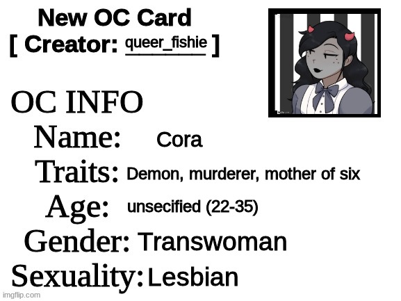 New OC Card (ID) | queer_fishie; Cora; Demon, murderer, mother of six; unsecified (22-35); Transwoman; Lesbian | image tagged in new oc card id | made w/ Imgflip meme maker
