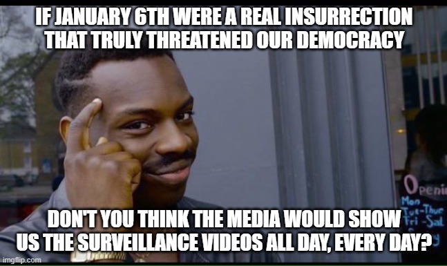 NEVER believe the media's liberal narrative. | IF JANUARY 6TH WERE A REAL INSURRECTION THAT TRULY THREATENED OUR DEMOCRACY; DON'T YOU THINK THE MEDIA WOULD SHOW US THE SURVEILLANCE VIDEOS ALL DAY, EVERY DAY? | image tagged in common sense,insurrection,media lies,democrats,dimwits,liberals | made w/ Imgflip meme maker