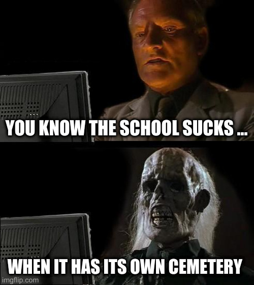 I'll Just Wait Here | YOU KNOW THE SCHOOL SUCKS ... WHEN IT HAS ITS OWN CEMETERY | image tagged in memes,i'll just wait here | made w/ Imgflip meme maker