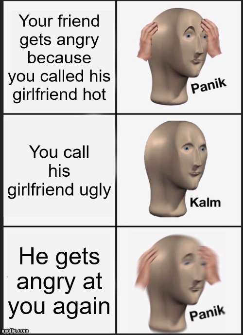 Type "ANGY" in the comments | Your friend gets angry because you called his girlfriend hot; You call his girlfriend ugly; He gets angry at you again | image tagged in memes,panik kalm panik | made w/ Imgflip meme maker