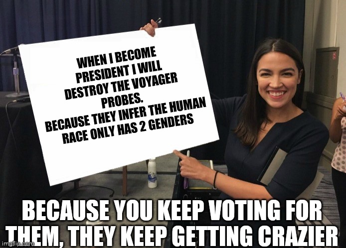 Remember, you have to work for a living. They don't. | WHEN I BECOME PRESIDENT I WILL DESTROY THE VOYAGER PROBES. 
BECAUSE THEY INFER THE HUMAN RACE ONLY HAS 2 GENDERS; BECAUSE YOU KEEP VOTING FOR THEM, THEY KEEP GETTING CRAZIER | image tagged in ocasio-cortez cardboard,crazy,vote,real life | made w/ Imgflip meme maker
