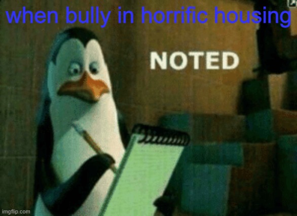 Noted | when bully in horrific housing | image tagged in noted | made w/ Imgflip meme maker