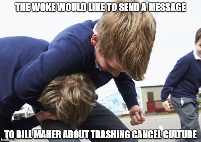 The inclusive Woke | THE WOKE WOULD LIKE TO SEND A MESSAGE; TO BILL MAHER ABOUT TRASHING CANCEL CULTURE | image tagged in bullying,woke,liberals,democrats,dimwits,bill maher | made w/ Imgflip meme maker