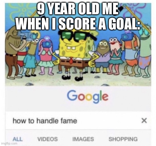 How to handle fame | 9 YEAR OLD ME WHEN I SCORE A GOAL: | image tagged in how to handle fame | made w/ Imgflip meme maker