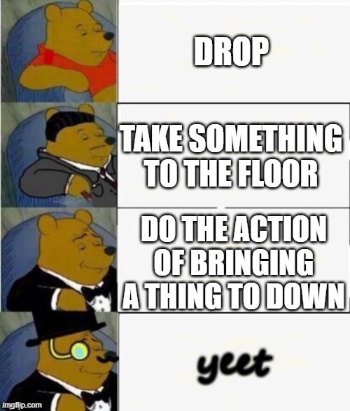Tuxedo Winnie the Pooh 4 panel | DROP; TAKE SOMETHING TO THE FLOOR; DO THE ACTION OF BRINGING A THING TO DOWN; yeet | image tagged in tuxedo winnie the pooh 4 panel | made w/ Imgflip meme maker