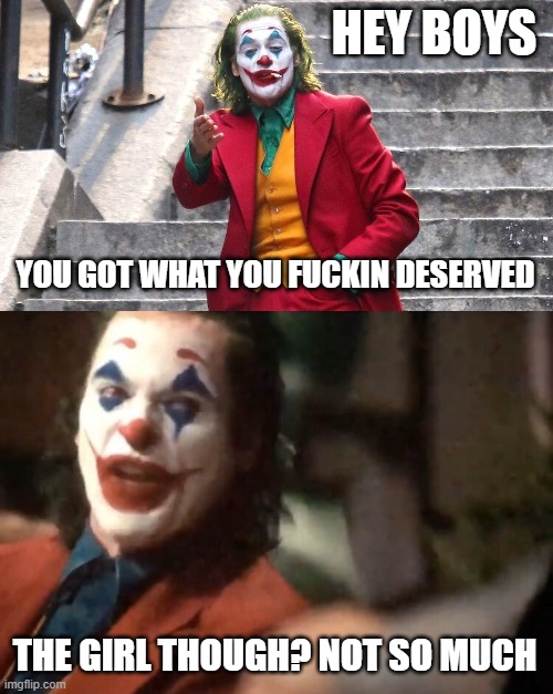 HEY BOYS YOU GOT WHAT YOU FUCKIN DESERVED THE GIRL THOUGH? NOT SO MUCH | image tagged in you get what you f g deserve,you get what ya f ing deserve joker 2 | made w/ Imgflip meme maker