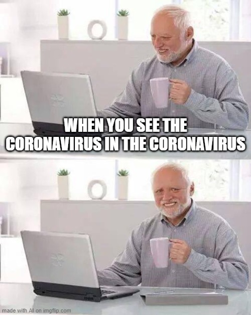 This... is a deep message. | WHEN YOU SEE THE CORONAVIRUS IN THE CORONAVIRUS | image tagged in memes,hide the pain harold | made w/ Imgflip meme maker
