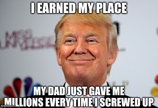 Donald trump approves | I EARNED MY PLACE MY DAD JUST GAVE ME MILLIONS EVERY TIME I SCREWED UP | image tagged in donald trump approves | made w/ Imgflip meme maker