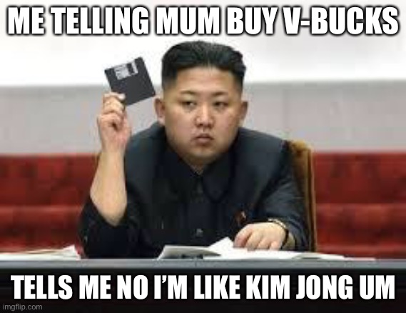 Kim Jong UM | ME TELLING MUM BUY V-BUCKS; TELLS ME NO I’M LIKE KIM JONG UM | image tagged in kim jong un | made w/ Imgflip meme maker