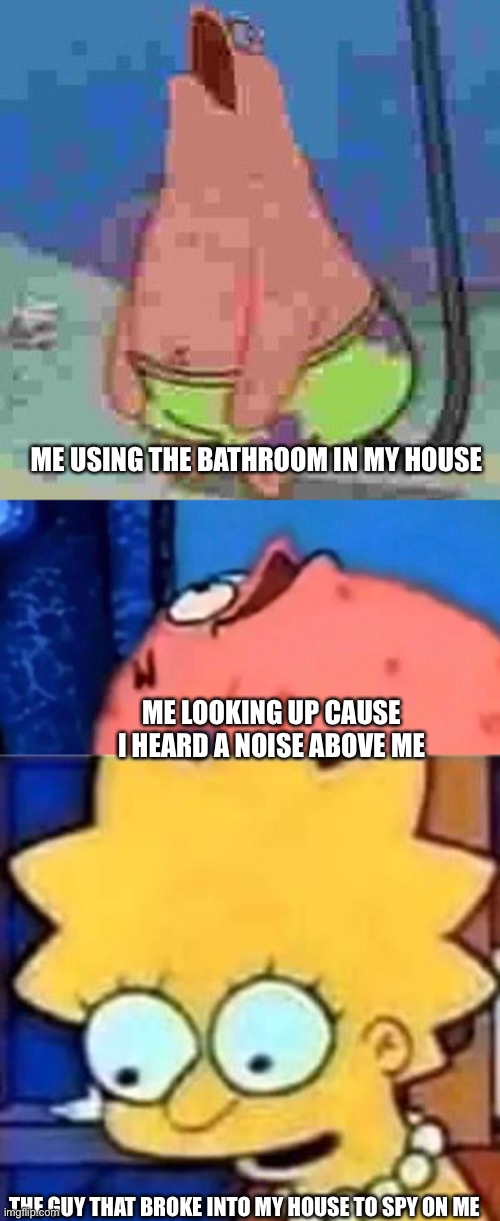 Why 23 |  ME USING THE BATHROOM IN MY HOUSE; ME LOOKING UP CAUSE I HEARD A NOISE ABOVE ME; THE GUY THAT BROKE INTO MY HOUSE TO SPY ON ME | image tagged in patrick star,lisa simpson | made w/ Imgflip meme maker