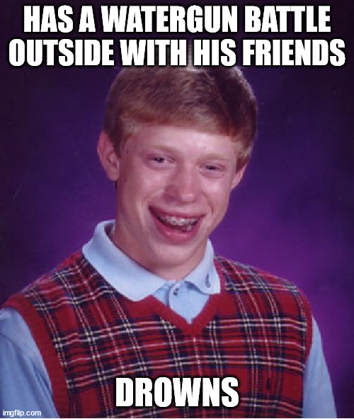 R.I.P. Brian, press F to pay respects, F | HAS A WATERGUN BATTLE OUTSIDE WITH HIS FRIENDS; DROWNS | image tagged in memes,bad luck brian,oof,drowning,rip,press f to pay respects | made w/ Imgflip meme maker