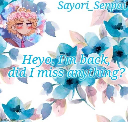 Sayori_Senpai's flower temp | Heyo, I'm back, did I miss anything? | image tagged in sayori_senpai's flower temp | made w/ Imgflip meme maker