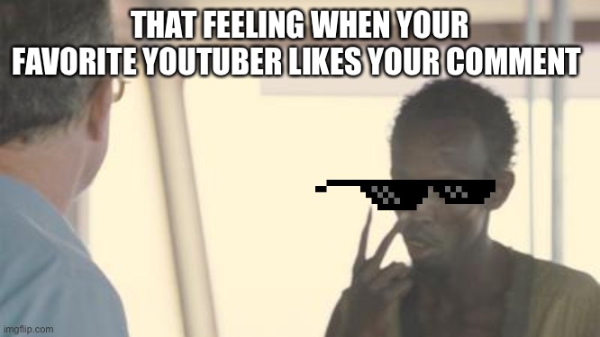 I am the favorite | THAT FEELING WHEN YOUR FAVORITE YOUTUBER LIKES YOUR COMMENT | image tagged in i am the captain now | made w/ Imgflip meme maker