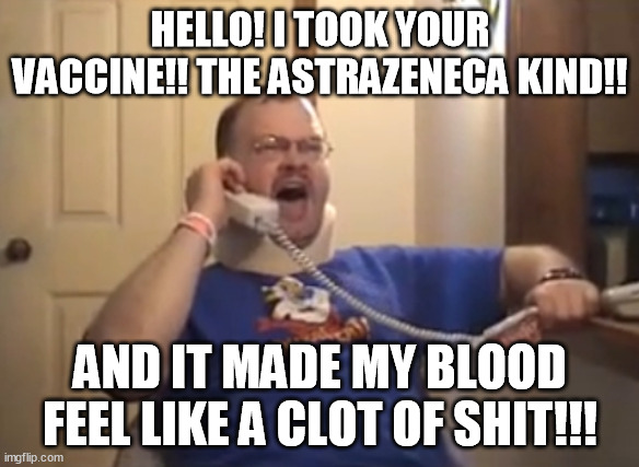 Tourettes Guy | HELLO! I TOOK YOUR VACCINE!! THE ASTRAZENECA KIND!! AND IT MADE MY BLOOD FEEL LIKE A CLOT OF SHIT!!! | image tagged in tourettes guy,memes | made w/ Imgflip meme maker