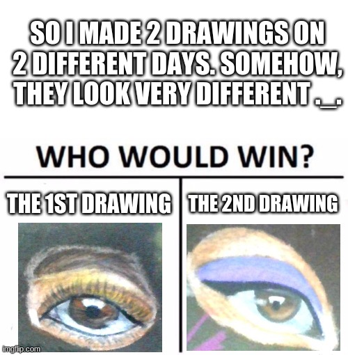 The 2nd drawing  drawing was made a day after the 1st one | SO I MADE 2 DRAWINGS ON 2 DIFFERENT DAYS. SOMEHOW, THEY LOOK VERY DIFFERENT ._. THE 1ST DRAWING; THE 2ND DRAWING | image tagged in memes,blank transparent square,who would win | made w/ Imgflip meme maker