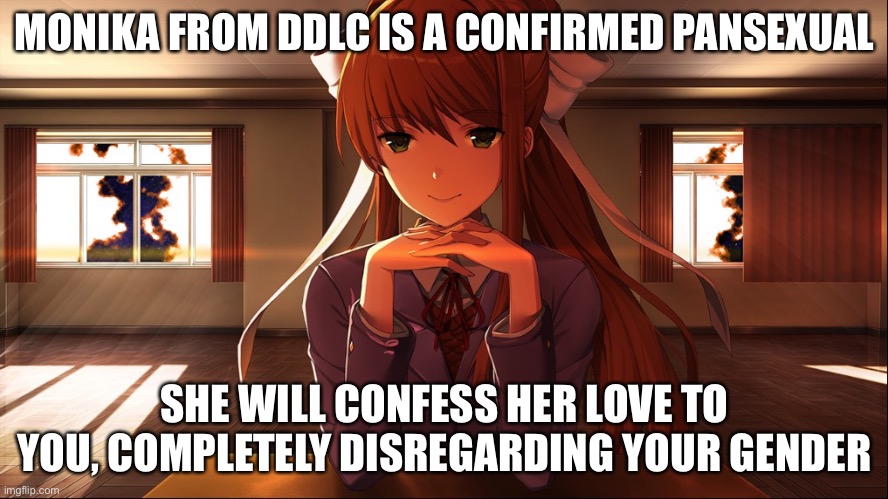 MONIKA FROM DDLC IS A CONFIRMED PANSEXUAL; SHE WILL CONFESS HER LOVE TO YOU, COMPLETELY DISREGARDING YOUR GENDER | image tagged in ddlc,just monika | made w/ Imgflip meme maker