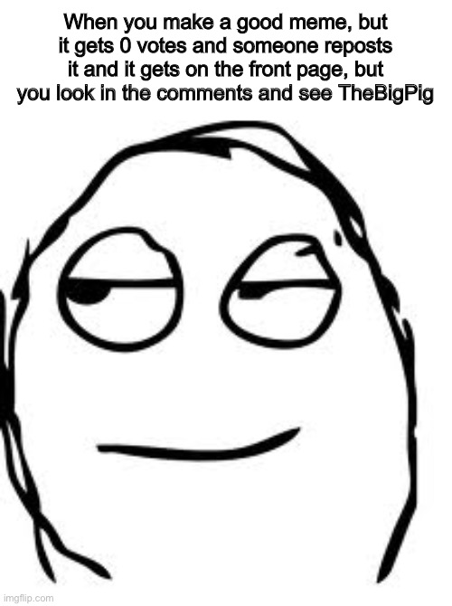 Smirk Rage Face | When you make a good meme, but it gets 0 votes and someone reposts it and it gets on the front page, but you look in the comments and see TheBigPig | image tagged in memes,smirk rage face | made w/ Imgflip meme maker