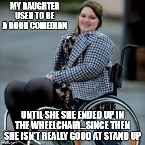 Former Comedian | MY DAUGHTER USED TO BE A GOOD COMEDIAN; UNTIL SHE SHE ENDED UP IN THE WHEELCHAIR...SINCE THEN SHE ISN'T REALLY GOOD AT STAND UP | image tagged in wheelchair girl | made w/ Imgflip meme maker