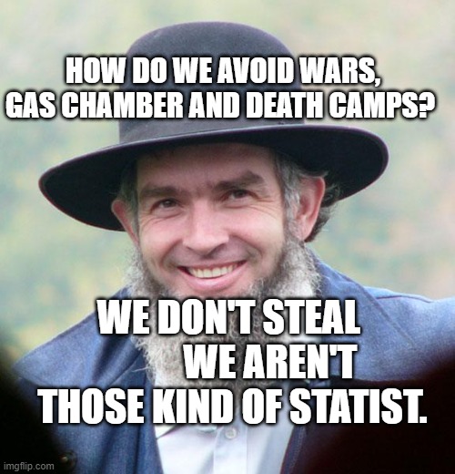 Amish | HOW DO WE AVOID WARS, GAS CHAMBER AND DEATH CAMPS? WE DON'T STEAL            WE AREN'T THOSE KIND OF STATIST. | image tagged in amish | made w/ Imgflip meme maker