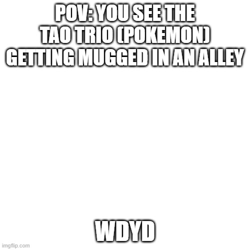 Blank Transparent Square | POV: YOU SEE THE TAO TRIO (POKEMON) GETTING MUGGED IN AN ALLEY; WDYD | image tagged in memes,blank transparent square | made w/ Imgflip meme maker