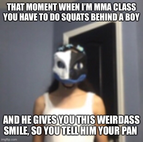 True story, bish is a sleaze ball | THAT MOMENT WHEN I’M MMA CLASS YOU HAVE TO DO SQUATS BEHIND A BOY; AND HE GIVES YOU THIS WEIRDASS SMILE, SO YOU TELL HIM YOUR PAN | image tagged in gay problems,dont like rando boys thanks | made w/ Imgflip meme maker