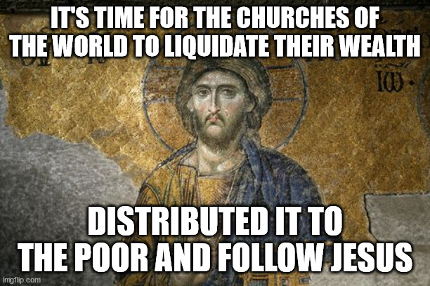Follow Jesus | IT'S TIME FOR THE CHURCHES OF THE WORLD TO LIQUIDATE THEIR WEALTH; DISTRIBUTED IT TO THE POOR AND FOLLOW JESUS | image tagged in jesus | made w/ Imgflip meme maker