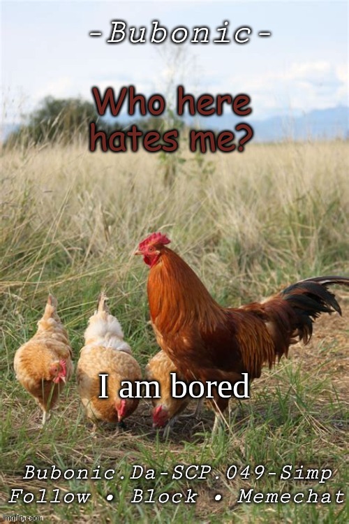 Bubonics Chicken temp (Thanks Nora!!) | Who here hates me? I am bored | image tagged in bubonics chicken temp thanks nora | made w/ Imgflip meme maker