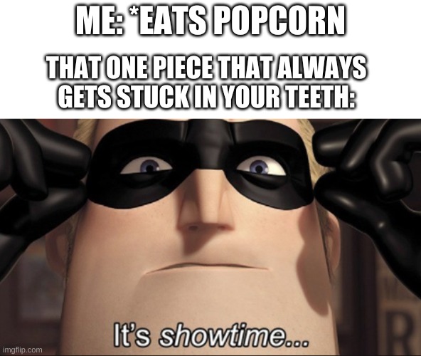 Its showtime | ME: *EATS POPCORN; THAT ONE PIECE THAT ALWAYS GETS STUCK IN YOUR TEETH: | image tagged in it's showtime | made w/ Imgflip meme maker