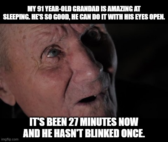 Sleeping Grandpa | MY 91 YEAR-OLD GRANDAD IS AMAZING AT SLEEPING. HE'S SO GOOD, HE CAN DO IT WITH HIS EYES OPEN. IT'S BEEN 27 MINUTES NOW AND HE HASN'T BLINKED ONCE. | image tagged in dark humor | made w/ Imgflip meme maker