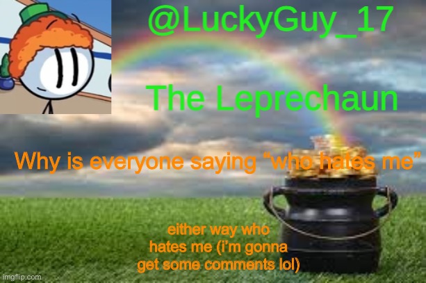 LuckyGuy17 Announcement | Why is everyone saying “who hates me”; either way who hates me (i’m gonna get some comments lol) | image tagged in luckyguy17 announcement | made w/ Imgflip meme maker