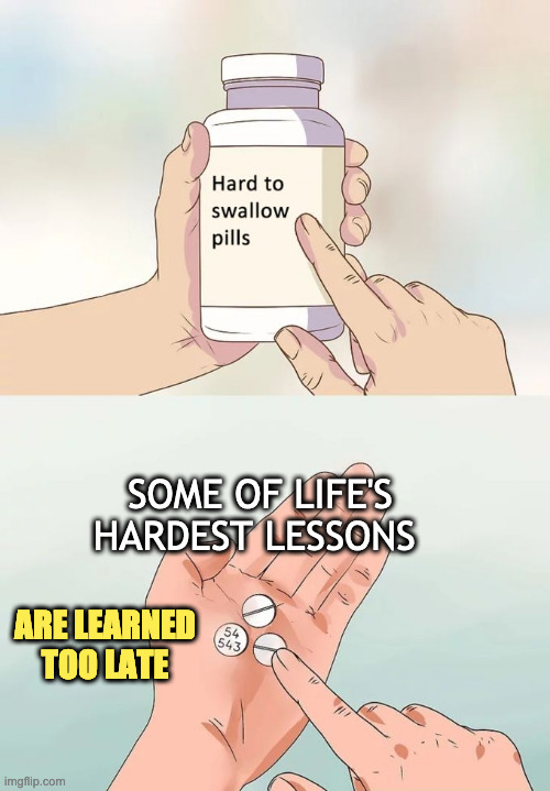 hard lessons can be a bitter pill | SOME OF LIFE'S HARDEST LESSONS; ARE LEARNED TOO LATE | image tagged in memes,hard to swallow pills,life | made w/ Imgflip meme maker