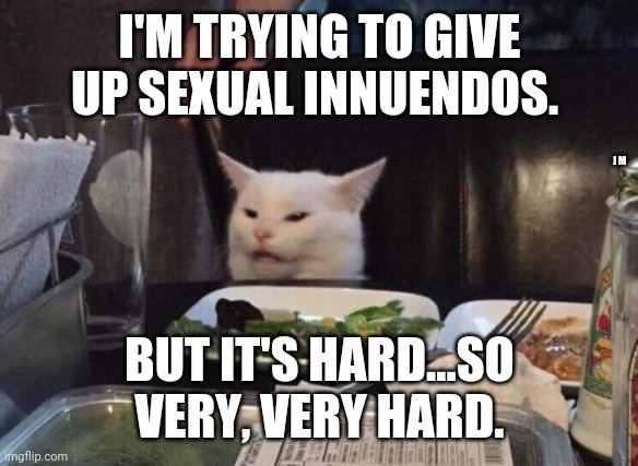 Salad cat | I'M TRYING TO GIVE UP SEXUAL INNUENDOS. J M; BUT IT'S HARD...SO VERY, VERY HARD. | image tagged in salad cat | made w/ Imgflip meme maker