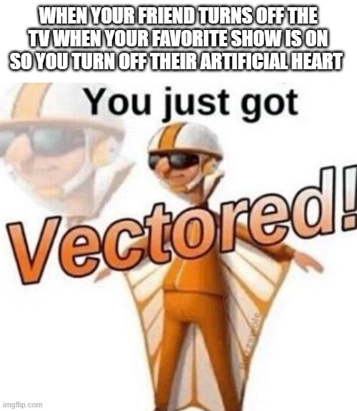 You just got vectored | WHEN YOUR FRIEND TURNS OFF THE TV WHEN YOUR FAVORITE SHOW IS ON SO YOU TURN OFF THEIR ARTIFICIAL HEART | image tagged in you just got vectored | made w/ Imgflip meme maker
