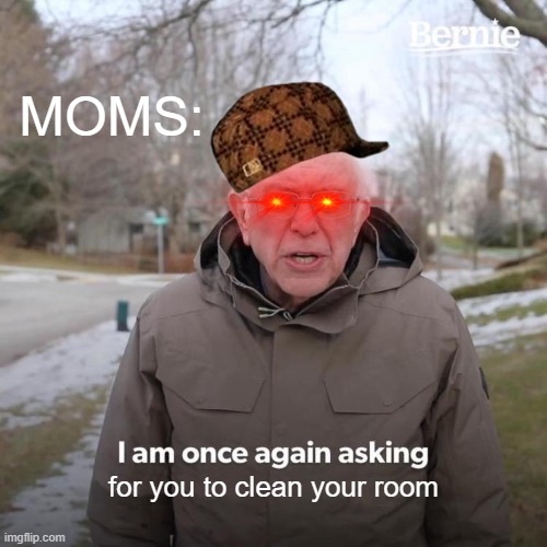 go clean your room | MOMS:; for you to clean your room | image tagged in memes,bernie i am once again asking for your support | made w/ Imgflip meme maker