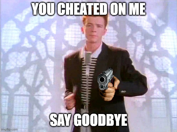 say goodbye | YOU CHEATED ON ME; SAY GOODBYE | image tagged in rickrolling | made w/ Imgflip meme maker