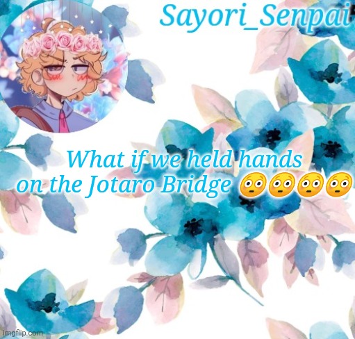 Sayori_Senpai's flower temp | What if we held hands on the Jotaro Bridge 😳😳😳😳 | image tagged in sayori_senpai's flower temp | made w/ Imgflip meme maker