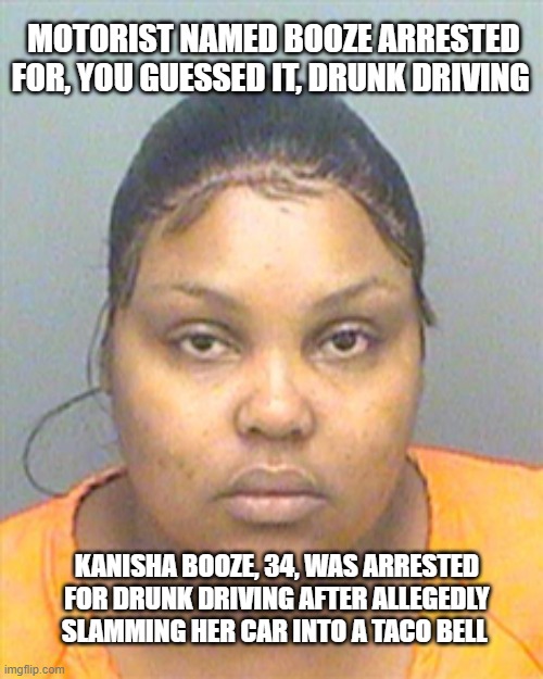 Meanwhile Down In Florida... | MOTORIST NAMED BOOZE ARRESTED FOR, YOU GUESSED IT, DRUNK DRIVING; KANISHA BOOZE, 34, WAS ARRESTED FOR DRUNK DRIVING AFTER ALLEGEDLY SLAMMING HER CAR INTO A TACO BELL | image tagged in meanwhile in florida,drunk driving,funny,taco bell | made w/ Imgflip meme maker