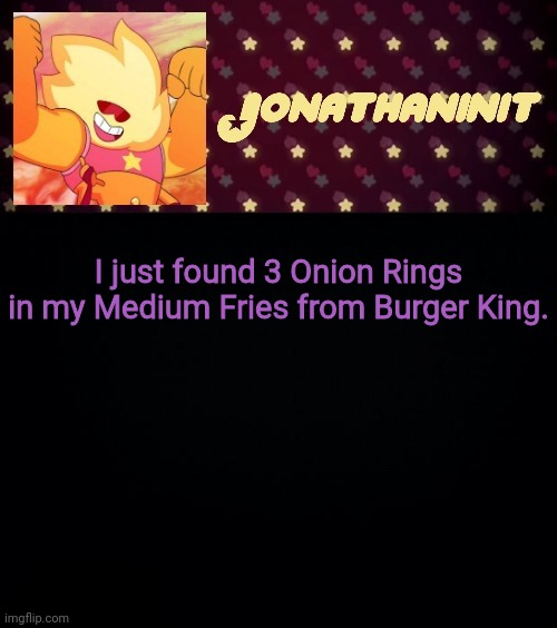 jonathaninit but he's holding it down | I just found 3 Onion Rings in my Medium Fries from Burger King. | image tagged in jonathaninit but he's holding it down | made w/ Imgflip meme maker