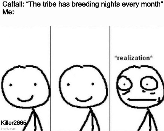 Damn dragons know how to have fun |  Cattail: “The tribe has breeding nights every month”
Me:; Killer2665 | image tagged in realization,wings of fire,wof,orgy,orgies | made w/ Imgflip meme maker