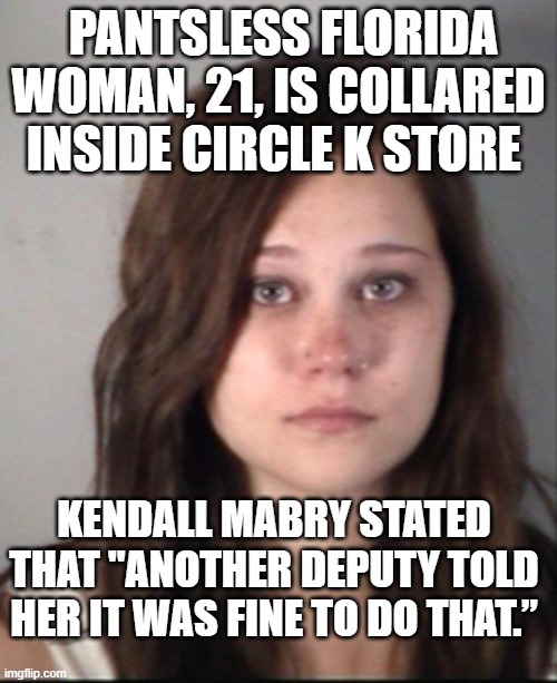 Meanwhile Down In Florida... | PANTSLESS FLORIDA WOMAN, 21, IS COLLARED INSIDE CIRCLE K STORE; KENDALL MABRY STATED THAT "ANOTHER DEPUTY TOLD HER IT WAS FINE TO DO THAT.” | image tagged in funny,meanwhile in florida,no pants,drunk,marijuana | made w/ Imgflip meme maker