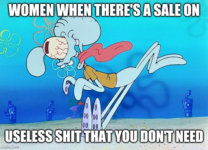 Chicks and sales | WOMEN WHEN THERE'S A SALE ON; USELESS SHIT THAT YOU DON'T NEED | image tagged in squidward | made w/ Imgflip meme maker