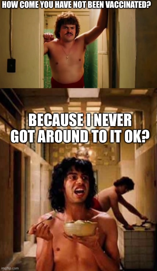 Nacho libre meme | HOW COME YOU HAVE NOT BEEN VACCINATED? BECAUSE I NEVER GOT AROUND TO IT OK? | image tagged in covid 19 | made w/ Imgflip meme maker