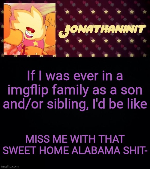 jonathaninit but he's holding it down | If I was ever in a imgflip family as a son and/or sibling, I'd be like; MISS ME WITH THAT SWEET HOME ALABAMA SHIT- | image tagged in jonathaninit but he's holding it down | made w/ Imgflip meme maker