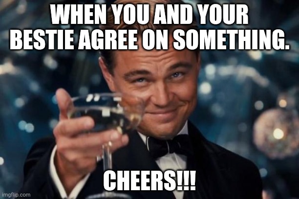 Cheers~ | WHEN YOU AND YOUR BESTIE AGREE ON SOMETHING. CHEERS!!! | image tagged in memes,leonardo dicaprio cheers | made w/ Imgflip meme maker