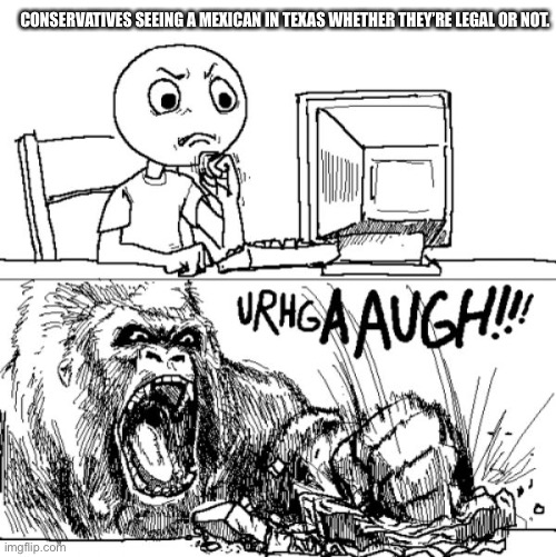 gorilla smash pc | CONSERVATIVES SEEING A MEXICAN IN TEXAS WHETHER THEY’RE LEGAL OR NOT. | image tagged in gorilla smash pc | made w/ Imgflip meme maker