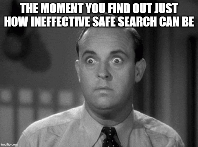 shocked face | THE MOMENT YOU FIND OUT JUST HOW INEFFECTIVE SAFE SEARCH CAN BE | image tagged in shocked face,oh no,funny,meme,google,search | made w/ Imgflip meme maker