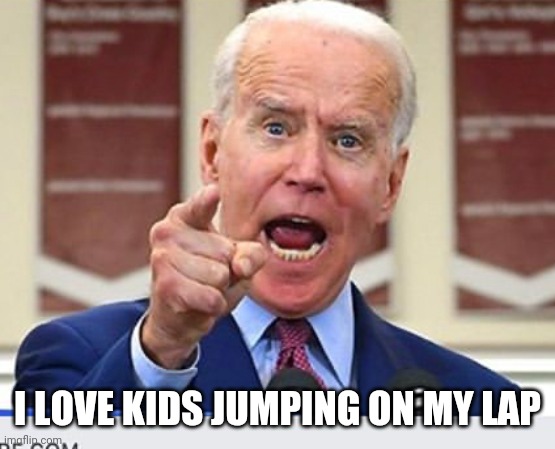 Joe Biden no malarkey | I LOVE KIDS JUMPING ON MY LAP | image tagged in joe biden no malarkey | made w/ Imgflip meme maker